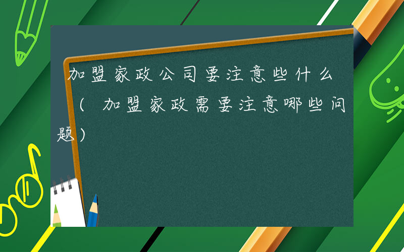 加盟家政公司要注意些什么 (加盟家政需要注意哪些问题)